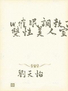 w催眠调教高冷双性美人室友