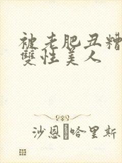 被老肥丑糟蹋的双性美人