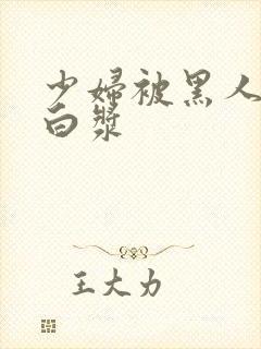 少妇被黑人操出白浆