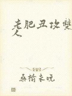 老肥丑攻双性美人