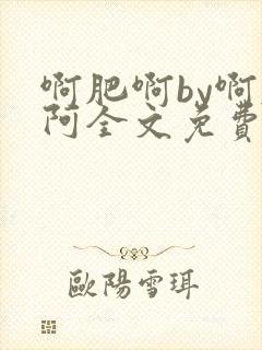 啊肥啊by啊肥阿全文免费阅读笔趣阁封面