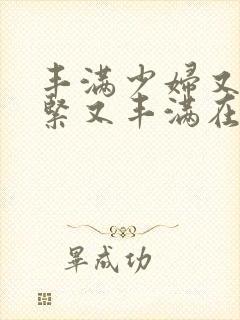 丰满少妇又爽又紧又丰满在线观看