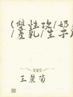 (双性攻/奶瘾/产乳/生子)