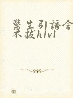 医生引诱含整夜不拔h1v1