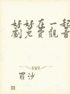 好好在一起电视剧免费观看全集