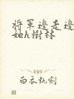 将军边走边挺进她h树林