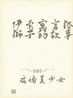 伊索寓言狐狸与狮子的故事