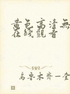 黄色高清无遮挡在线观看