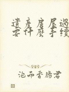 遗产房屋过户需要什么手续和费用标准