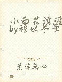 小白花浇灌日常by穆以冬笔趣阁