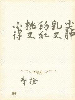 小桃的乳尖被吸得又红又肿