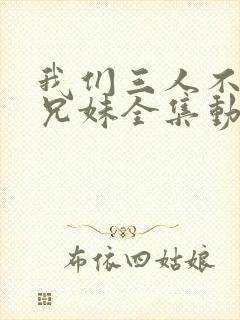 我们三人不是亲兄妹全集动画
