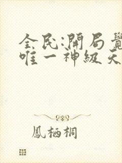 全民:开局觉醒唯一神级天赋无删减全部章节