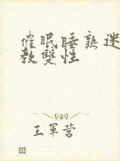 催眠睡熟迷d调教双性