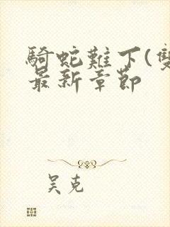 骑蛇难下(双)最新章节