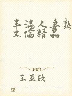 丰满人妻熟妇乱又伦精品