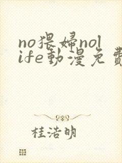 no猥妇nolife动漫免费观看全集