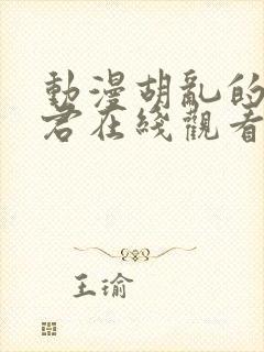 动漫胡乱的深见君在线观看未删减版