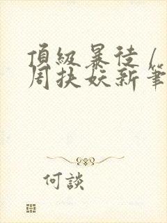 顶级暴徒 / 周扶妖新笔趣阁全文