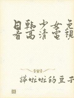 日韩少女免费观看高清电视剧大全