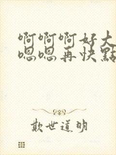 啊啊啊好大好爽嗯嗯再快点啊啊