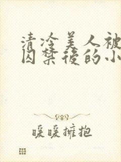 清冷美人被疯批囚禁后的小说免费阅读