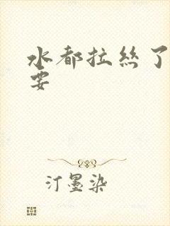 水都拉丝了还不要