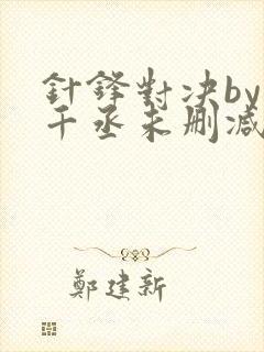 针锋对决by水千丞未删减