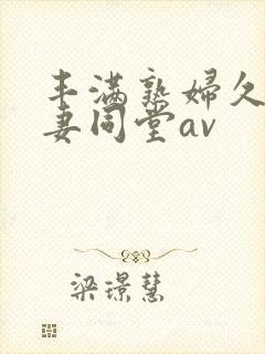 丰满熟妇久久人妻同堂av