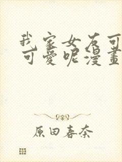 我家女友可不止可爱呢漫画全集免费观看