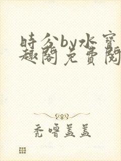 时分by水宝笔趣阁免费阅读无弹窗