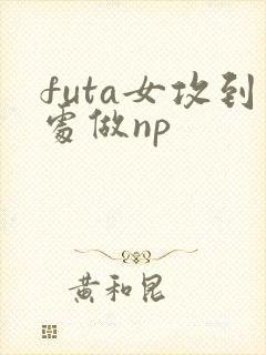 futa女攻到处做np
