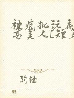 被疯批玩弄的漂亮美人[短篇合集免费