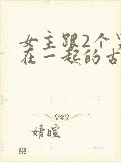 女主跟2个男主在一起的古言