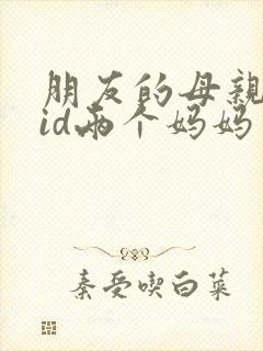 朋友的母亲中字id两个妈妈