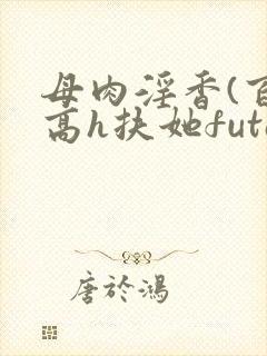 母肉淫香(百合高h扶她futa)