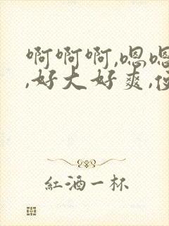 啊啊啊,嗯嗯嗯,好大好爽,使劲