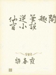 仙逆笔趣阁无弹窗小说