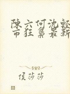 陈六何沈轻舞都市狂枭最新章节