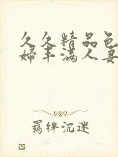 久久精品色妇熟妇丰满人妻欧洲