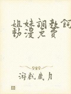 姐妹调教饲育者动漫免费