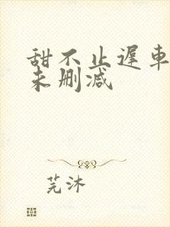 甜不止迟车浴室未删减