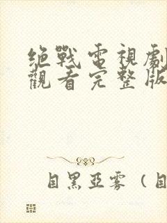 绝战电视剧免费观看完整版高清