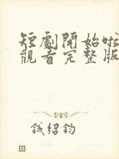 短剧开始啦免费观看完整版高清