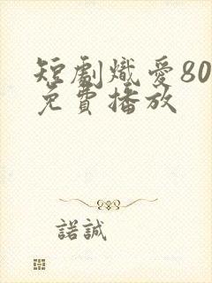 短剧炽爱80集免费播放
