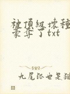 被顶级坏种强取豪夺了txt