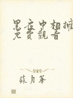 黑夜中相拥短剧免费观看