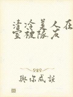 清冷美人在练舞室被队友