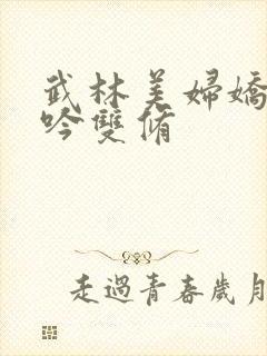 武林美妇娇呻浪吟双修