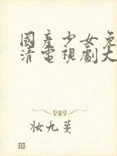 国产少女免费高清电视剧大全可